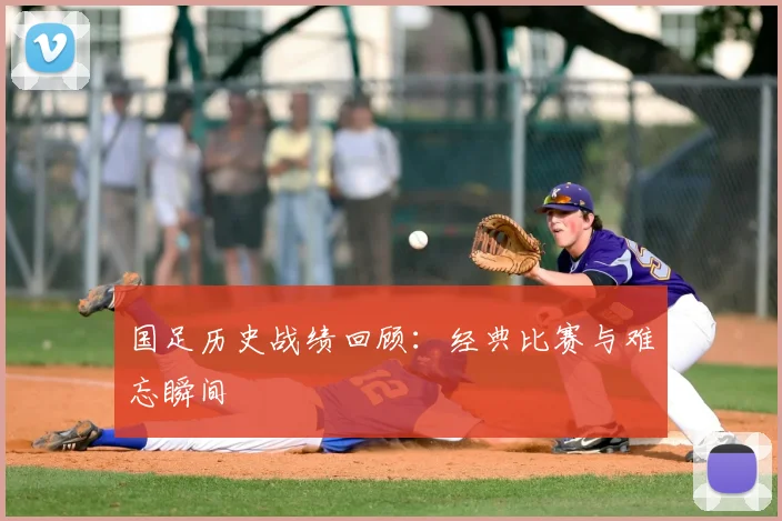 国足历史战绩回顾：经典比赛与难忘瞬间