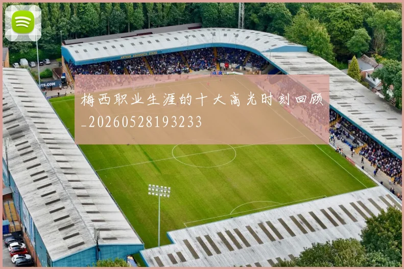 梅西职业生涯的十大高光时刻回顾_20260528193233