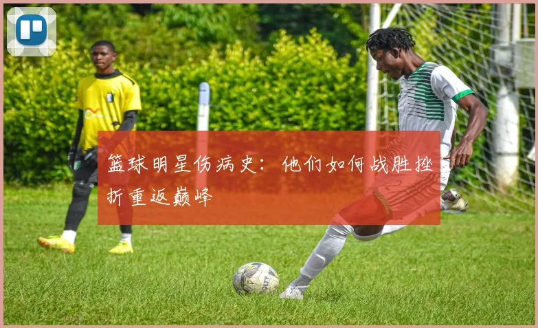 篮球明星伤病史：他们如何战胜挫折重返巅峰