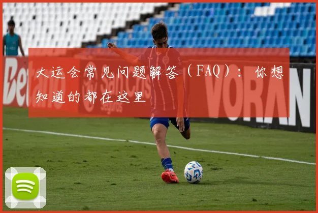 大运会常见问题解答(FAQ):你想知道的都在这里