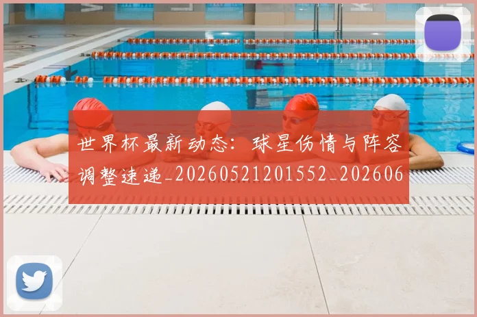 世界杯最新动态：球星伤情与阵容调整速递_20260521201552_20260607160354