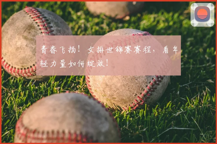 青春飞扬!女排世锦赛赛程,看年轻力量如何绽放!