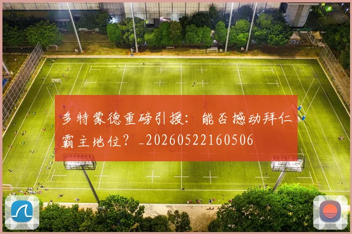 多特蒙德重磅引援:能否撼动拜仁霸主地位?_20260522160506