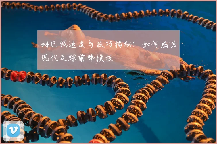 姆巴佩速度与技巧揭秘：如何成为现代足球前锋模板