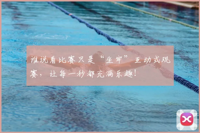 谁说看比赛只是“坐牢”互动式观赛，让每一秒都充满乐趣！