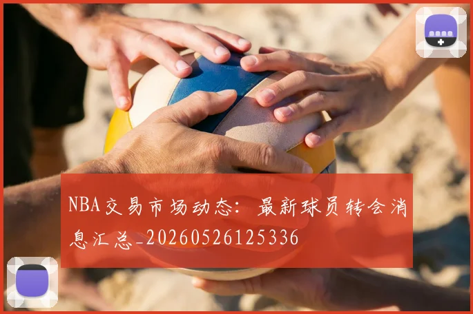 NBA交易市场动态：最新球员转会消息汇总_20260526125336