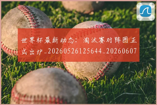 世界杯最新动态：淘汰赛对阵图正式出炉_20260526125644_20260607160351