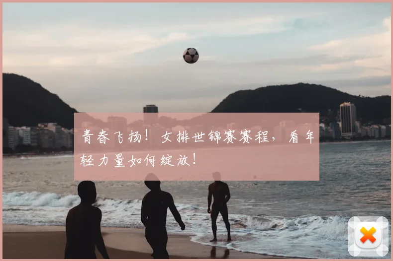 青春飞扬!女排世锦赛赛程,看年轻力量如何绽放!