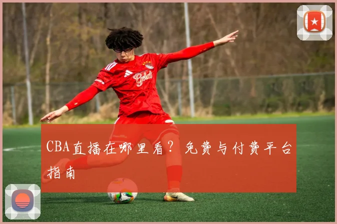 CBA直播在哪里看？免费与付费平台指南