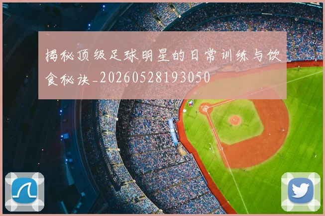 揭秘顶级足球明星的日常训练与饮食秘诀_20260528193050