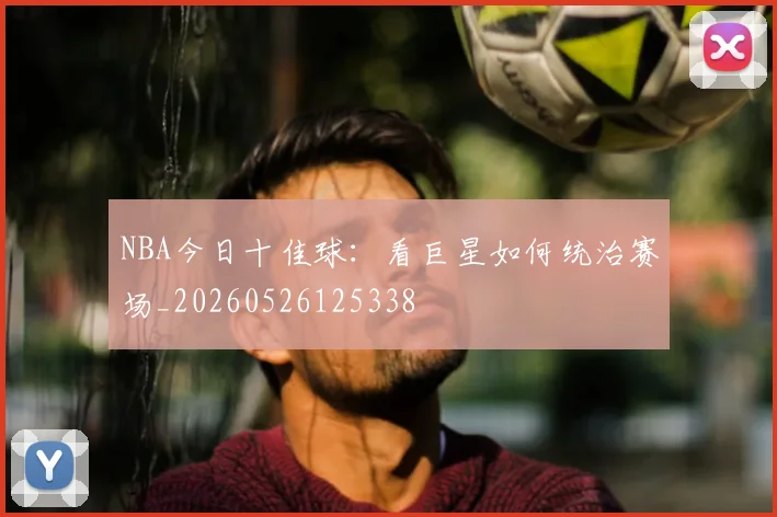 NBA今日十佳球:看巨星如何统治赛场_20260526125338
