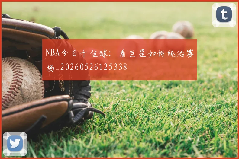NBA今日十佳球：看巨星如何统治赛场_20260526125338