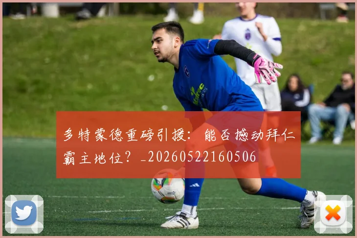 多特蒙德重磅引援:能否撼动拜仁霸主地位?_20260522160506