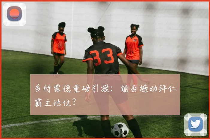 多特蒙德重磅引援：能否撼动拜仁霸主地位？
