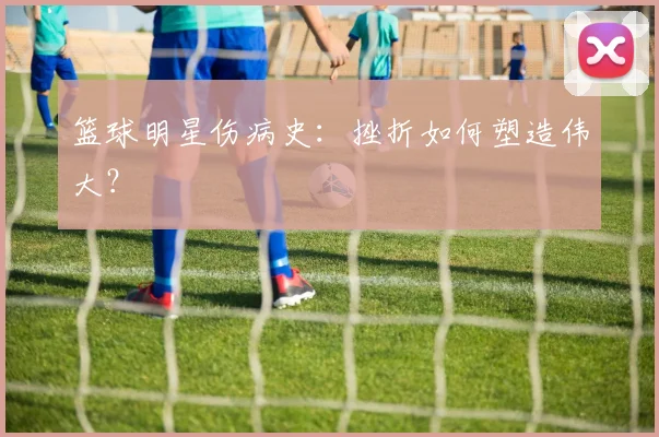 篮球明星伤病史：挫折如何塑造伟大？