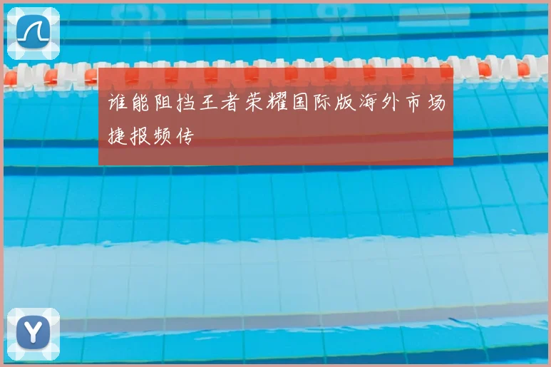 谁能阻挡王者荣耀国际版海外市场捷报频传