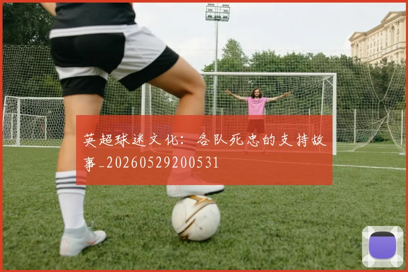 英超球迷文化：各队死忠的支持故事_20260529200531