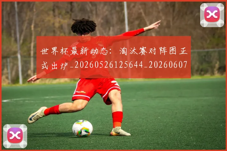 世界杯最新动态：淘汰赛对阵图正式出炉_20260526125644_20260607160351