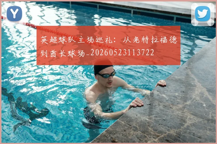 英超球队主场巡礼：从老特拉福德到酋长球场_20260523113722