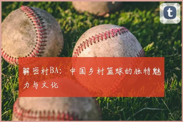 解密村BA:中国乡村篮球的独特魅力与文化