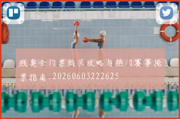 残奥会门票购买攻略与热门赛事抢票指南_20260603222625