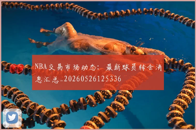 NBA交易市场动态：最新球员转会消息汇总_20260526125336