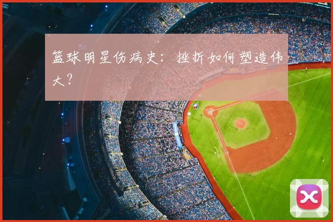 篮球明星伤病史:挫折如何塑造伟大?