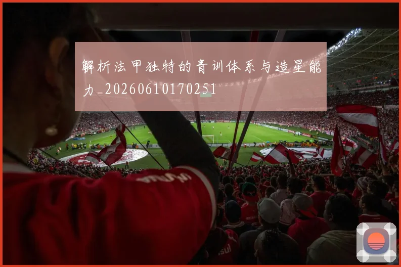 解析法甲独特的青训体系与造星能力_20260610170251