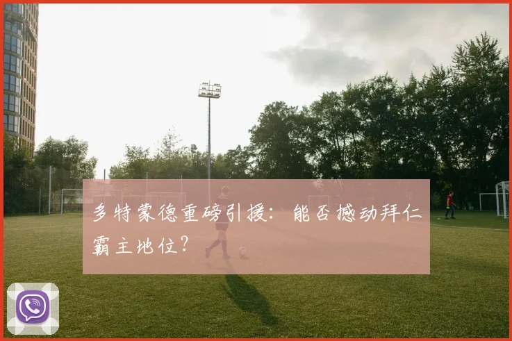 多特蒙德重磅引援：能否撼动拜仁霸主地位？