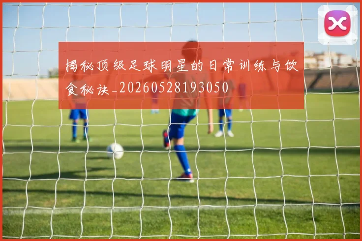揭秘顶级足球明星的日常训练与饮食秘诀_20260528193050