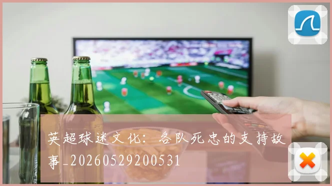 英超球迷文化：各队死忠的支持故事_20260529200531